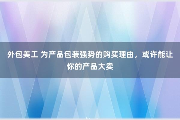 外包美工 为产品包装强势的购买理由，或许能让你的产品大卖