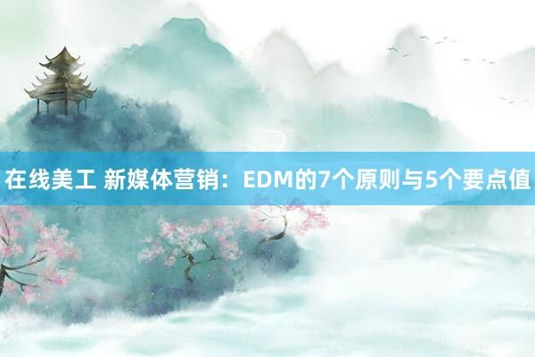 在线美工 新媒体营销：EDM的7个原则与5个要点值