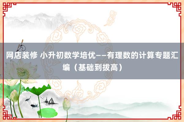 网店装修 小升初数学培优——有理数的计算专题汇编（基础到拔高）