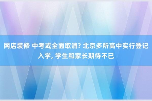 网店装修 中考或全面取消? 北京多所高中实行登记入学, 学生和家长期待不已