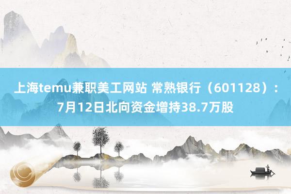 上海temu兼职美工网站 常熟银行（601128）：7月12日北向资金增持38.7万股