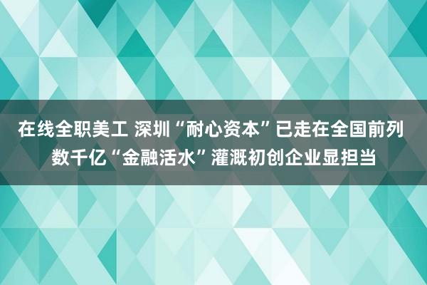 在线全职美工 深圳“耐心资本”已走在全国前列 数千亿“金融活水”灌溉初创企业显担当