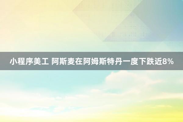 小程序美工 阿斯麦在阿姆斯特丹一度下跌近8%