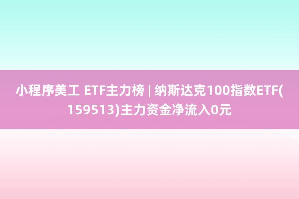 小程序美工 ETF主力榜 | 纳斯达克100指数ETF(159513)主力资金净流入0元