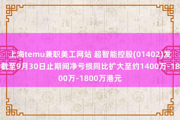 上海temu兼职美工网站 超智能控股(01402)发盈警 预计截至9月30日止期间净亏损同比扩大至约1400万-1800万港元