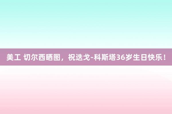 美工 切尔西晒图，祝迭戈-科斯塔36岁生日快乐！