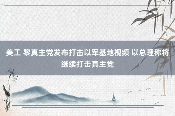 美工 黎真主党发布打击以军基地视频 以总理称将继续打击真主党