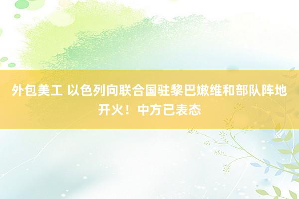 外包美工 以色列向联合国驻黎巴嫩维和部队阵地开火！中方已表态