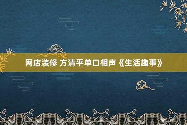 网店装修 方清平单口相声《生活趣事》