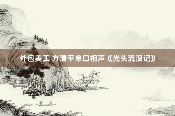 外包美工 方清平单口相声《光头流浪记》