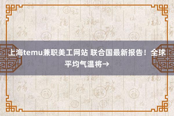 上海temu兼职美工网站 联合国最新报告！全球平均气温将→