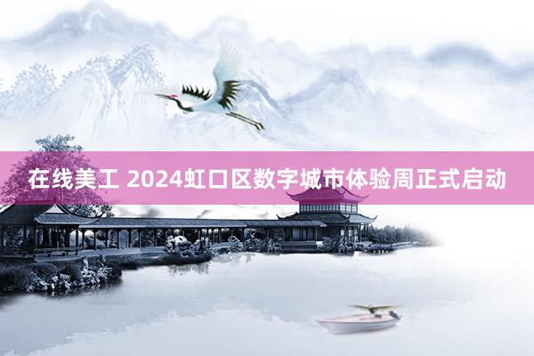 在线美工 2024虹口区数字城市体验周正式启动