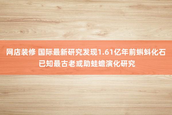 网店装修 国际最新研究发现1.61亿年前蝌蚪化石 已知最古老或助蛙蟾演化研究