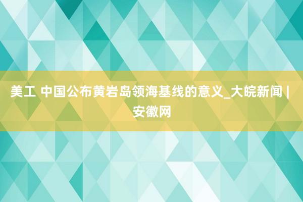 美工 中国公布黄岩岛领海基线的意义_大皖新闻 | 安徽网