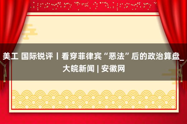 美工 国际锐评丨看穿菲律宾“恶法”后的政治算盘_大皖新闻 | 安徽网